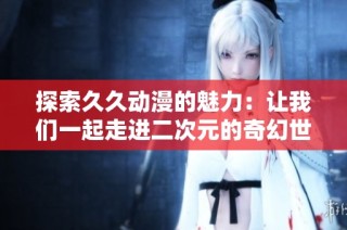 探索久久动漫的魅力：让我们一起走进二次元的奇幻世界