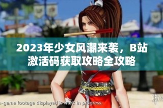 2023年少女风潮来袭，B站激活码获取攻略全攻略