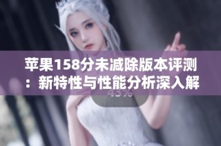 苹果158分未减除版本评测：新特性与性能分析深入解读