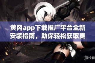 黄冈app下载推广平台全新安装指南，助你轻松获取更多资源
