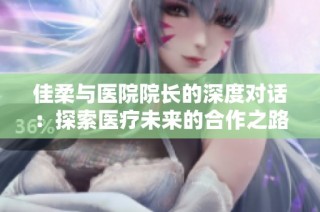 佳柔与医院院长的深度对话：探索医疗未来的合作之路