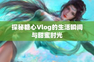 探秘糖心Vlog的生活瞬间与甜蜜时光