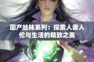 国产丝袜系列：探索人妻人伦与生活的精致之美