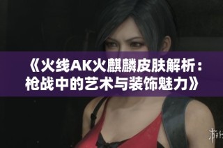 《火线AK火麒麟皮肤解析：枪战中的艺术与装饰魅力》