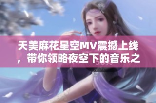 天美麻花星空MV震撼上线，带你领略夜空下的音乐之旅