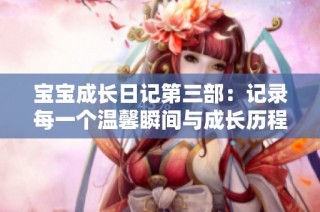 宝宝成长日记第三部：记录每一个温馨瞬间与成长历程