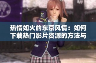 热情如火的东京风情：如何下载热门影片资源的方法与步骤