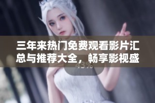 三年来热门免费观看影片汇总与推荐大全，畅享影视盛宴