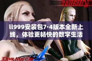 ll999安装包7·4版本全新上线，体验更畅快的数字生活