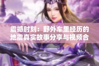 震撼时刻：野外车里经历的地震真实故事分享与视频合集