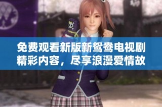 免费观看新版新鸳鸯电视剧精彩内容，尽享浪漫爱情故事