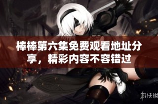 棒棒第六集免费观看地址分享，精彩内容不容错过