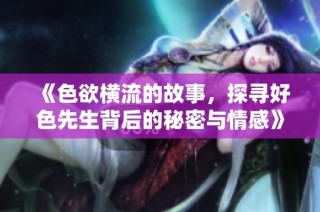 《色欲横流的故事，探寻好色先生背后的秘密与情感》