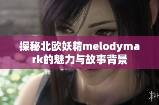 探秘北欧妖精melodymark的魅力与故事背景