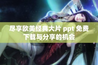 尽享欧美经典大片 ppt 免费下载与分享的机会