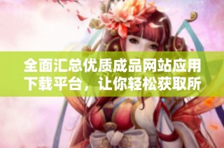 全面汇总优质成品网站应用下载平台，让你轻松获取所需资源
