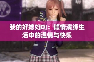 我的好媳妇DJ：倾情演绎生活中的温情与快乐