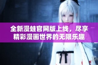 全新漫蛙官网版上线，尽享精彩漫画世界的无限乐趣