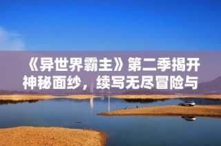 《异世界霸主》第二季揭开神秘面纱，续写无尽冒险与策略之旅