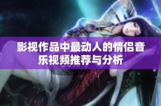 影视作品中最动人的情侣音乐视频推荐与分析