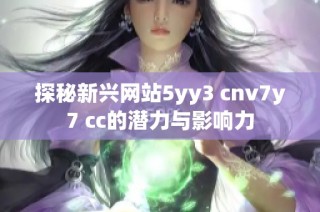 探秘新兴网站5yy3 cnv7y7 cc的潜力与影响力