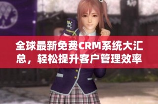 全球最新免费CRM系统大汇总，轻松提升客户管理效率