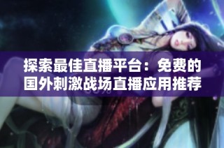 探索最佳直播平台：免费的国外刺激战场直播应用推荐
