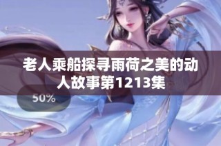 老人乘船探寻雨荷之美的动人故事第1213集