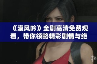 《漠风吟》全剧高清免费观看，带你领略精彩剧情与绝美画面