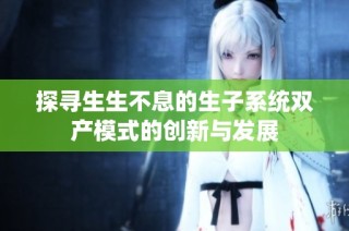 探寻生生不息的生子系统双产模式的创新与发展