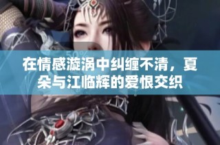 在情感漩涡中纠缠不清，夏朵与江临辉的爱恨交织