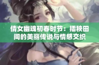 倩女幽魂初春时节：插秧田间的美丽传说与情感交织