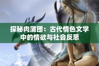 探秘肉蒲团：古代情色文学中的情欲与社会反思