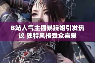 B站人气主播暴躁姐引发热议 独特风格受众喜爱