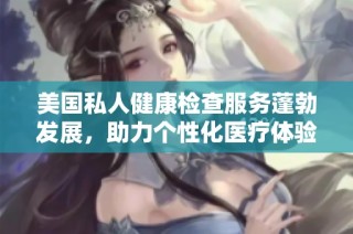美国私人健康检查服务蓬勃发展，助力个性化医疗体验