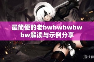 最简便的老bwbwbwbwbw解读与示例分享