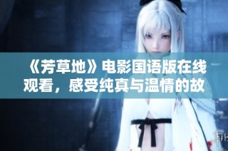 《芳草地》电影国语版在线观看，感受纯真与温情的故事魅力