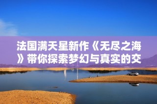 法国满天星新作《无尽之海》带你探索梦幻与真实的交汇点