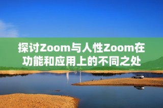 探讨Zoom与人性Zoom在功能和应用上的不同之处