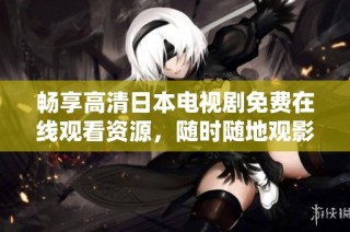 畅享高清日本电视剧免费在线观看资源，随时随地观影无忧