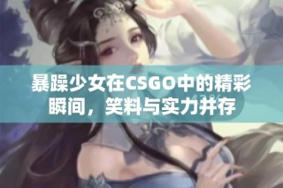 暴躁少女在CSGO中的精彩瞬间，笑料与实力并存