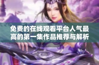免费的在线观看平台人气最高的第一集作品推荐与解析