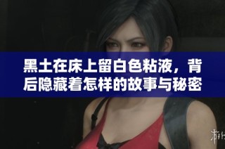 黑土在床上留白色粘液，背后隐藏着怎样的故事与秘密