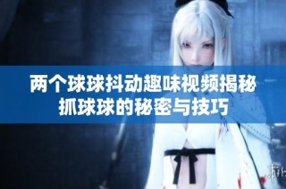 两个球球抖动趣味视频揭秘抓球球的秘密与技巧