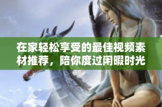 在家轻松享受的最佳视频素材推荐，陪你度过闲暇时光