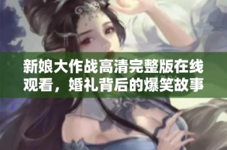 新娘大作战高清完整版在线观看，婚礼背后的爆笑故事尽在其中