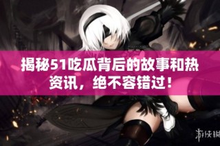 揭秘51吃瓜背后的故事和热资讯，绝不容错过！