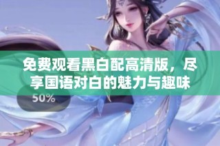 免费观看黑白配高清版，尽享国语对白的魅力与趣味
