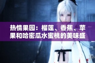 热情果园：榴莲、香蕉、苹果和哈密瓜水蜜桃的美味盛宴