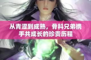 从青涩到成熟，骨科兄弟携手共成长的珍贵历程